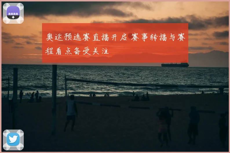 奥运预选赛直播开启 赛事转播与赛程看点备受关注