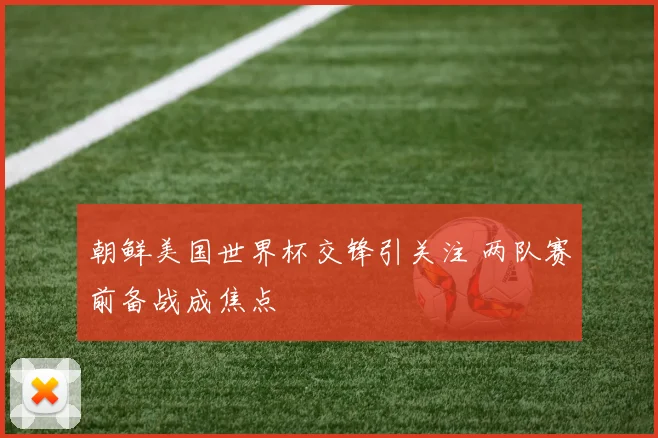 朝鲜美国世界杯交锋引关注 两队赛前备战成焦点