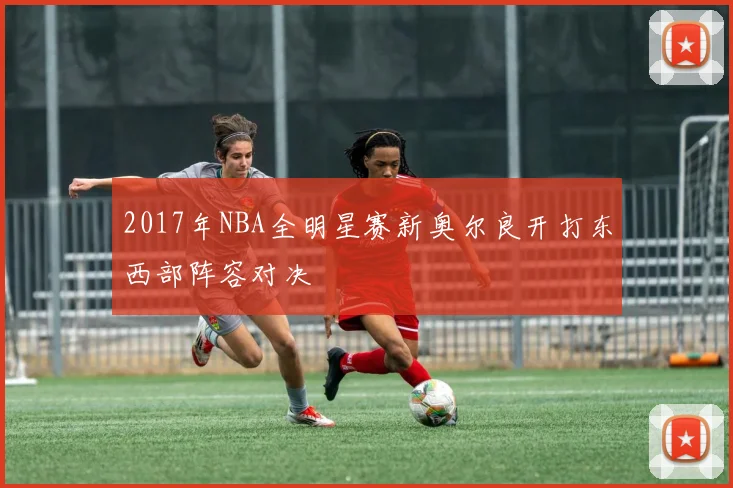 2017年NBA全明星赛新奥尔良开打东西部阵容对决