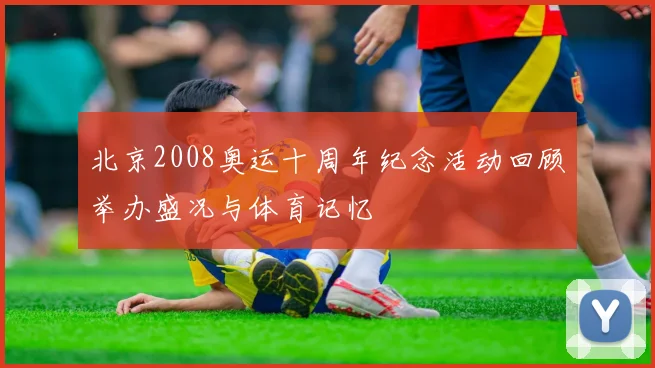 北京2008奥运十周年纪念活动回顾举办盛况与体育记忆