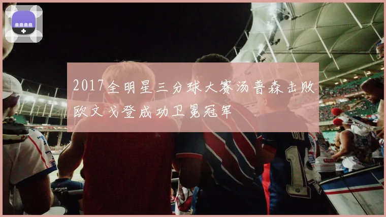 2017全明星三分球大赛汤普森击败欧文戈登成功卫冕冠军