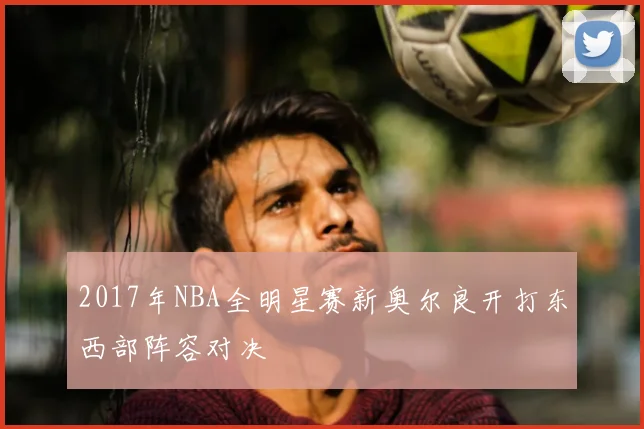 2017年NBA全明星赛新奥尔良开打东西部阵容对决