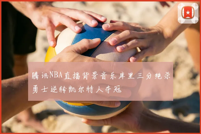 腾讯NBA直播背景音乐库里三分绝杀勇士逆转凯尔特人夺冠