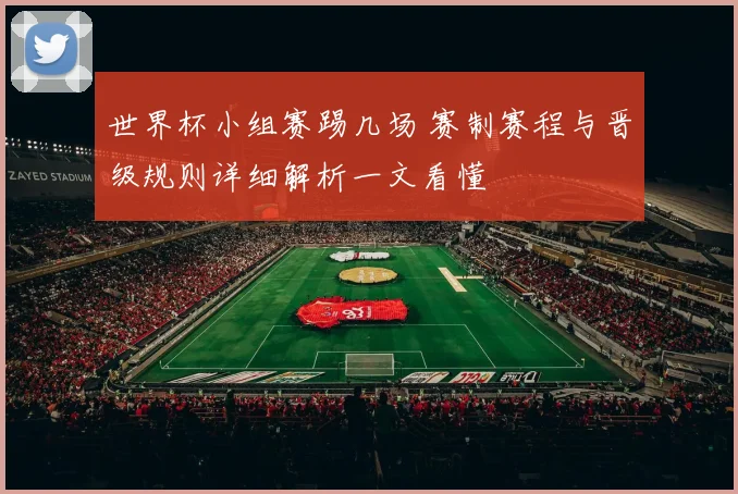 世界杯小组赛踢几场 赛制赛程与晋级规则详细解析一文看懂