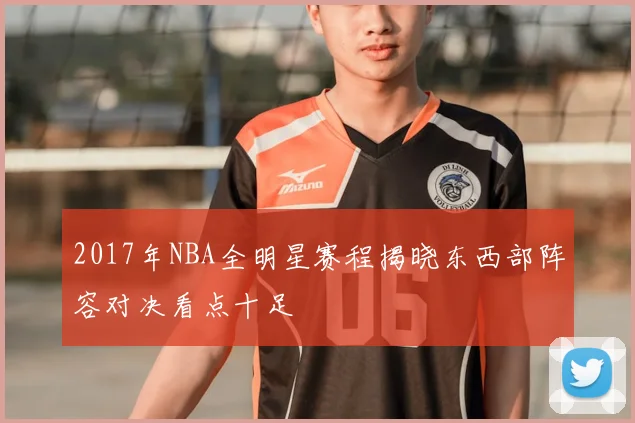 2017年NBA全明星赛程揭晓东西部阵容对决看点十足