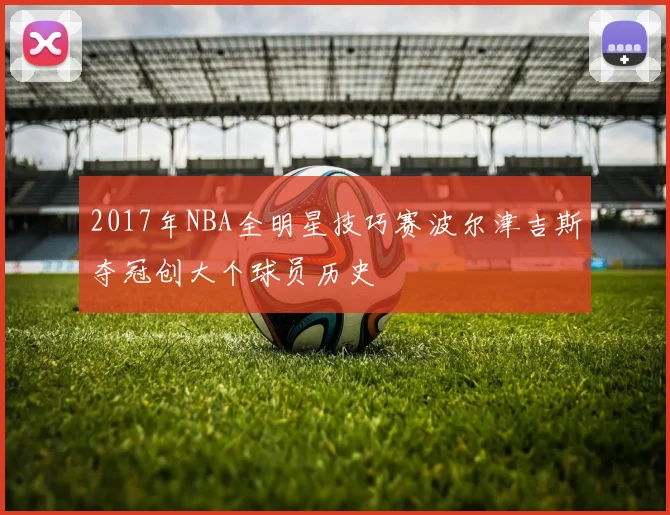2017年NBA全明星技巧赛波尔津吉斯夺冠创大个球员历史