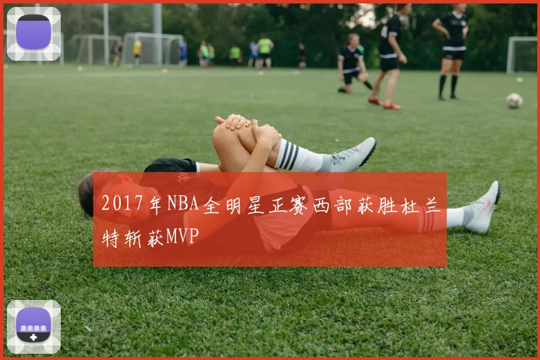 2017年NBA全明星正赛西部获胜杜兰特斩获MVP