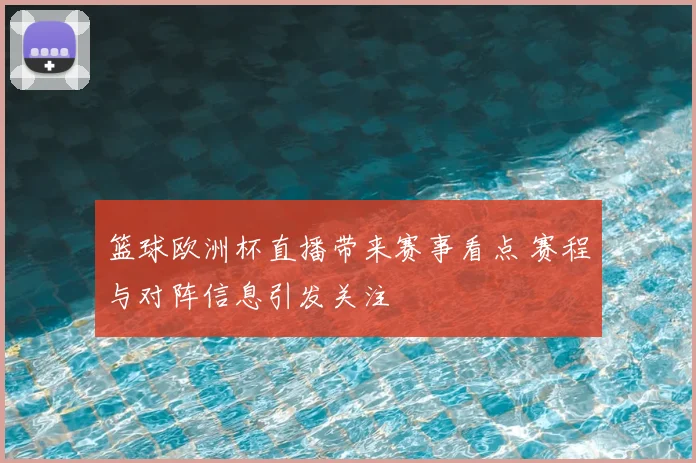 篮球欧洲杯直播带来赛事看点 赛程与对阵信息引发关注