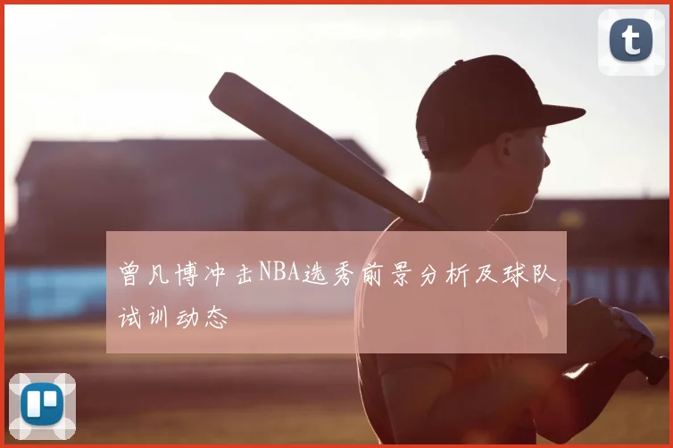 曾凡博冲击NBA选秀前景分析及球队试训动态