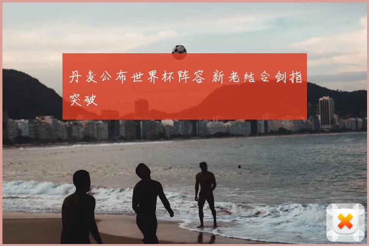 丹麦公布世界杯阵容 新老结合剑指突破