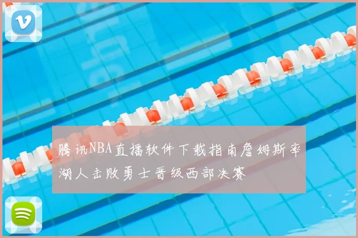 腾讯NBA直播软件下载指南詹姆斯率湖人击败勇士晋级西部决赛