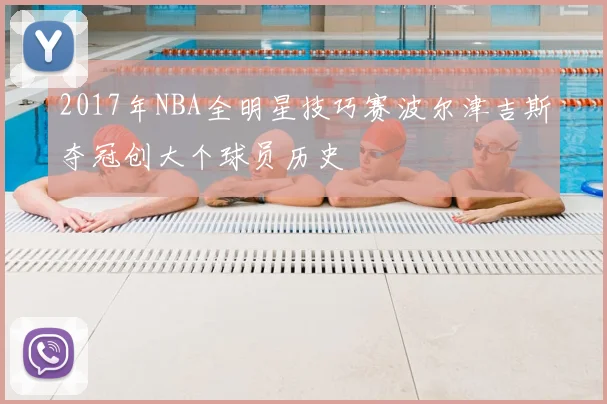 2017年NBA全明星技巧赛波尔津吉斯夺冠创大个球员历史