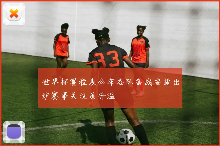 世界杯赛程表公布各队备战安排出炉赛事关注度升温