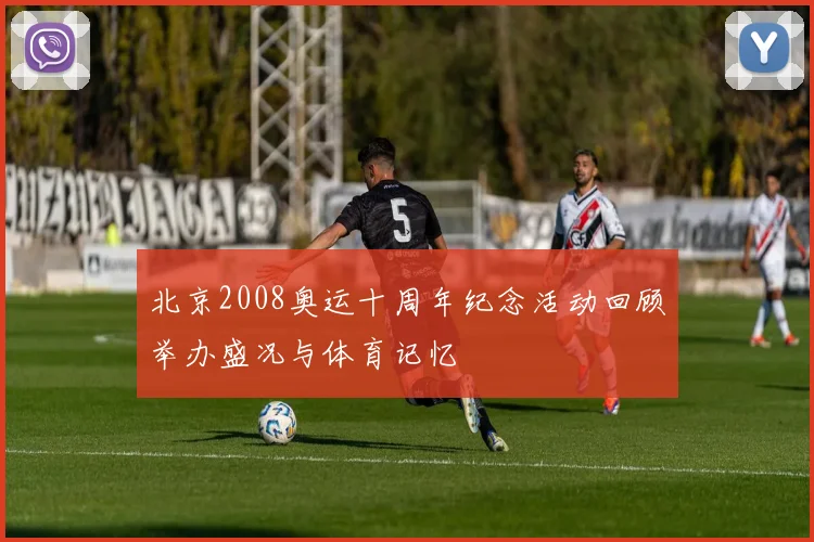 北京2008奥运十周年纪念活动回顾举办盛况与体育记忆