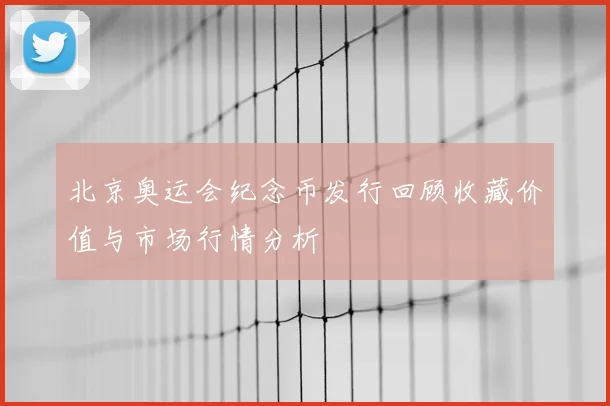 北京奥运会纪念币发行回顾收藏价值与市场行情分析