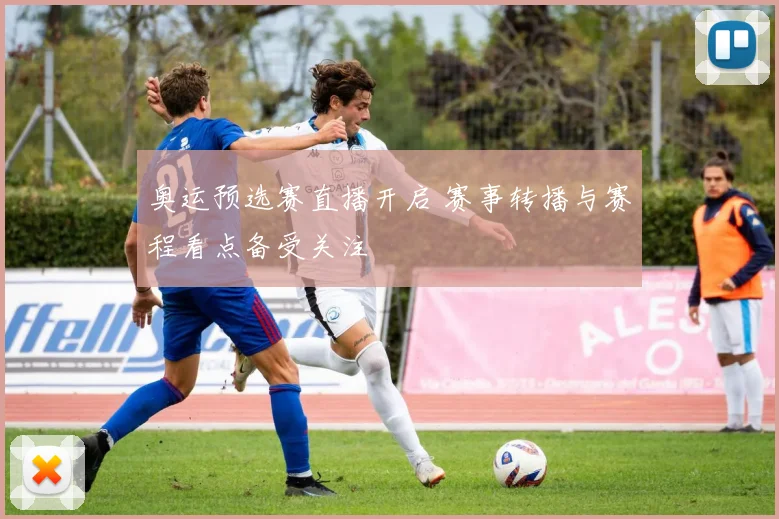 奥运预选赛直播开启 赛事转播与赛程看点备受关注