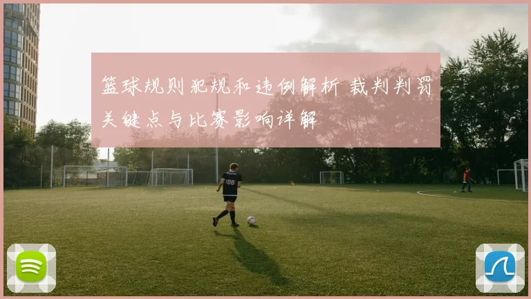 篮球规则犯规和违例解析 裁判判罚关键点与比赛影响详解