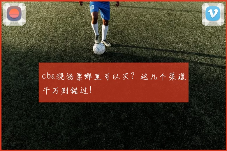 cba现场票哪里可以买？这几个渠道千万别错过！