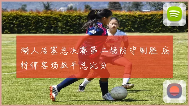 湖人活塞总决赛第二场防守制胜 底特律客场扳平总比分