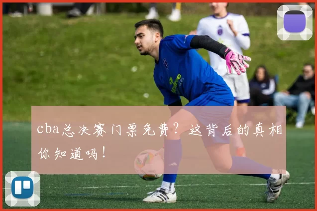 cba总决赛门票免费？这背后的真相你知道吗！