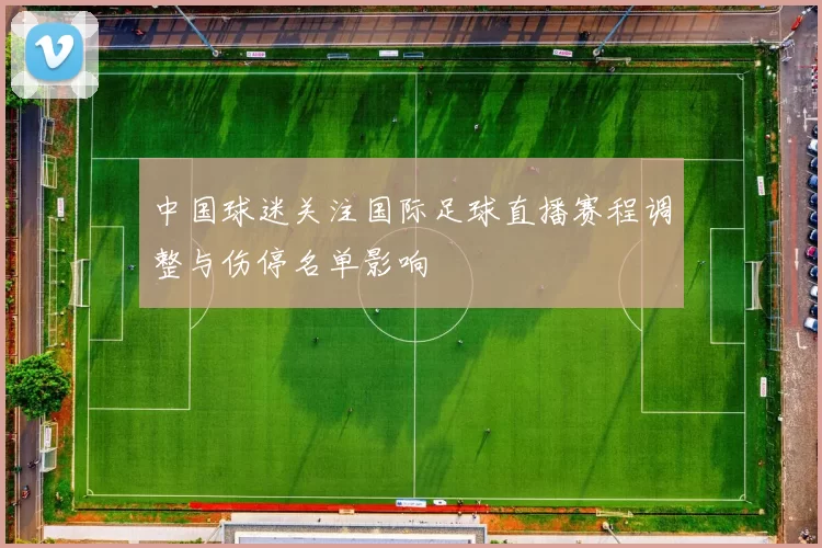 中国球迷关注国际足球直播赛程调整与伤停名单影响