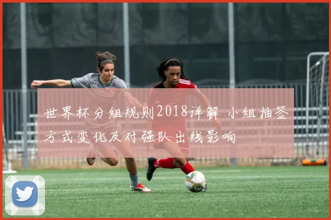 世界杯分组规则2018详解 小组抽签方式变化及对强队出线影响