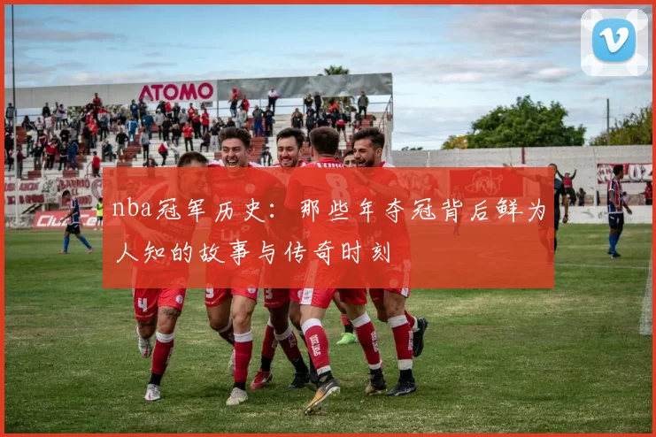 nba冠军历史：那些年夺冠背后鲜为人知的故事与传奇时刻