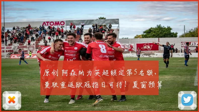 原创 阿森纳为英超锁定第5名额，曼联重返欧冠指日可待！夏窗预算提升至2亿以上