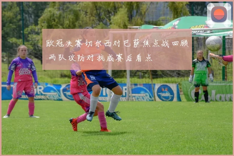 欧冠决赛切尔西对巴萨焦点战回顾 两队攻防对抗成赛后看点