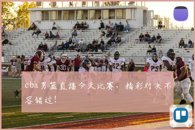 cba男篮直播今天比赛，精彩对决不容错过！