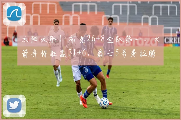 太阳大胜！布克26+8全队第一，火箭弃将狂轰31+6，爵士5号秀拉胯