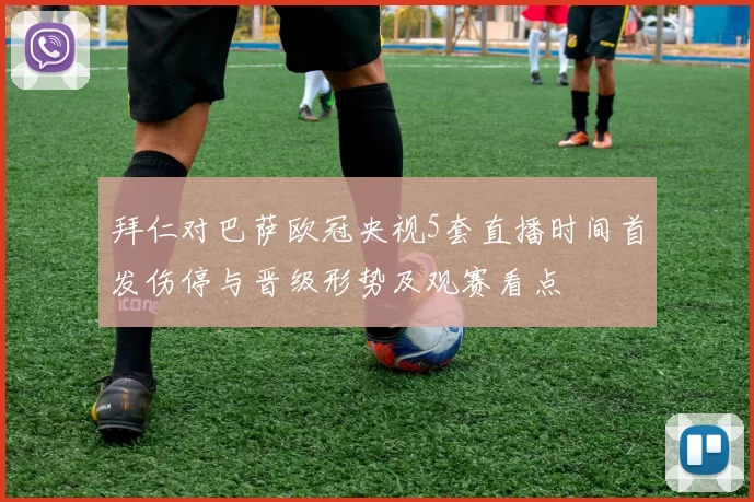 拜仁对巴萨欧冠央视5套直播时间首发伤停与晋级形势及观赛看点