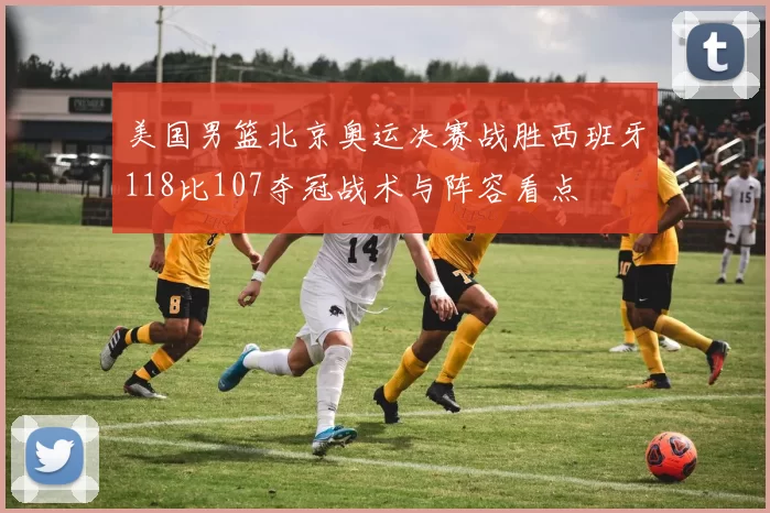 美国男篮北京奥运决赛战胜西班牙118比107夺冠战术与阵容看点