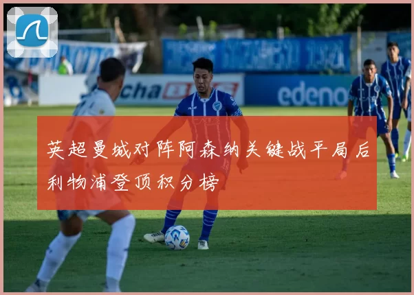 英超曼城对阵阿森纳关键战平局后利物浦登顶积分榜