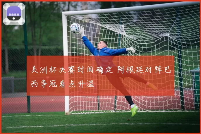 美洲杯决赛时间确定 阿根廷对阵巴西争冠看点升温
