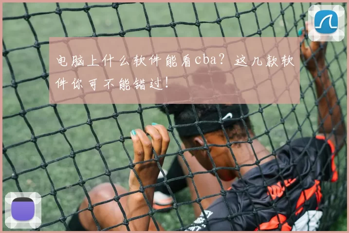 电脑上什么软件能看cba？这几款软件你可不能错过！