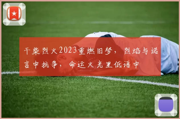 干柴烈火2023重燃旧梦，烈焰与诺言中抗争，命运火光里低语中