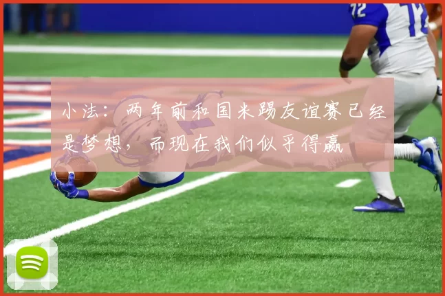 小法：两年前和国米踢友谊赛已经是梦想，而现在我们似乎得赢
