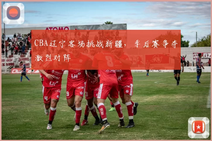 CBA辽宁客场挑战新疆，季后赛争夺激烈对阵