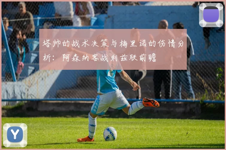 塔帅的战术决策与梅里诺的伤情分析：阿森纳客战利兹联前瞻