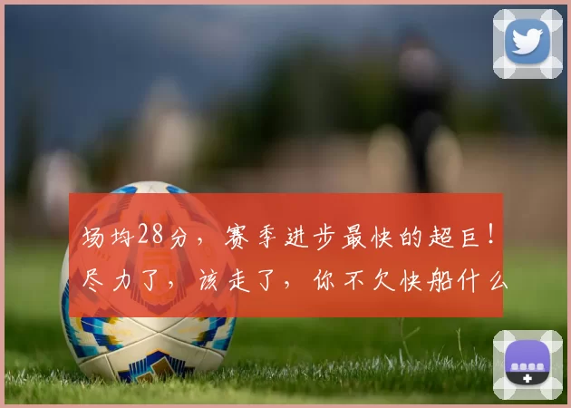 场均28分，赛季进步最快的超巨！尽力了，该走了，你不欠快船什么