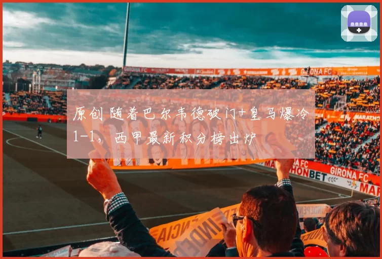 原创 随着巴尔韦德破门+皇马爆冷1-1，西甲最新积分榜出炉