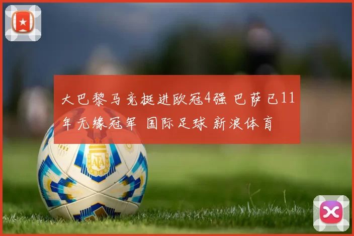 大巴黎马竞挺进欧冠4强 巴萨已11年无缘冠军 国际足球 新浪体育