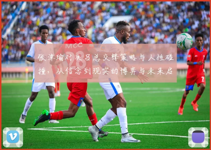 张津瑜对决吕总交锋策略与人性碰撞，从信念到现实的博弈与未来启示