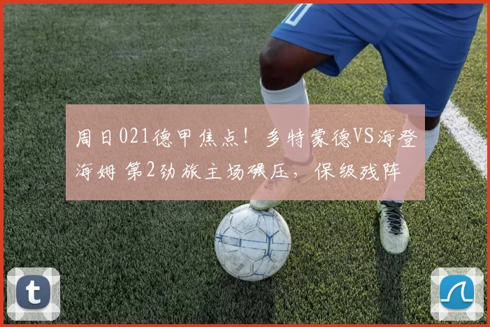 周日021德甲焦点!多特蒙德VS海登海姆 第2劲旅主场碾压,保级残阵难破魔咒_客场_进球数_赛事
