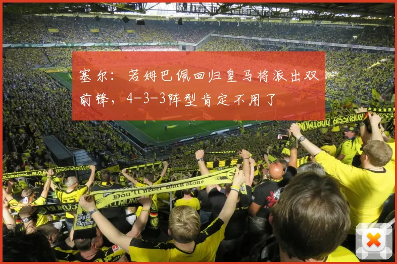 塞尔：若姆巴佩回归皇马将派出双前锋，4-3-3阵型肯定不用了
