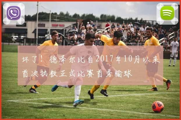 坏了!德泽尔比自2017年10月以来首次执教正式比赛首秀输球