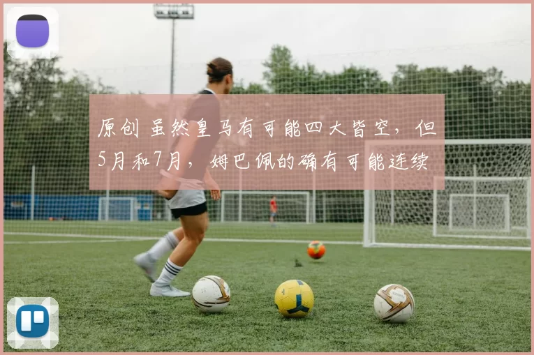 原创 虽然皇马有可能四大皆空，但5月和7月，姆巴佩的确有可能连续打破两个足坛纪录