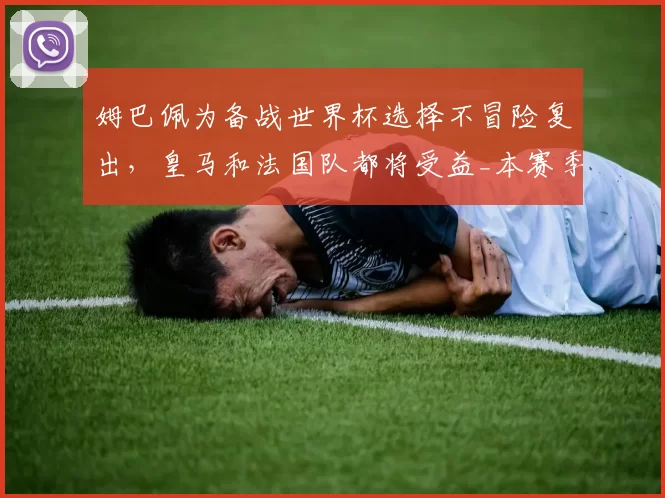 姆巴佩为备战世界杯选择不冒险复出，皇马和法国队都将受益_本赛季_西班牙人_欧冠