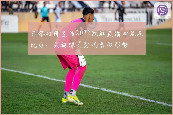巴黎对阵皇马2022欧冠直播回放及比分、关键球员影响晋级形势